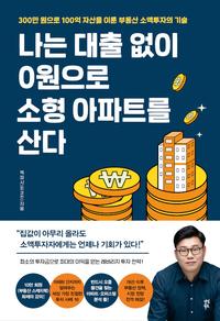 나는 대출 없이 0원으로 소형 아파트를 산다 :300만 원으로 100억 자산을 이룬 부동산 소액투자의 기술