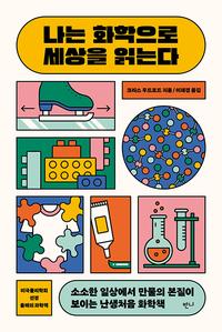 나는 화학으로 세상을 읽는다 :소소한 일상에서 만물의 본질이 보이는 난생처음 화학책