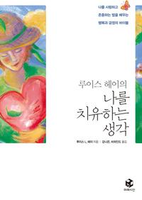 (루이스 헤이의) 나를 치유하는 생각 :나를 사랑하고 존중하는 법을 배우는 행복과 긍정의 바이블