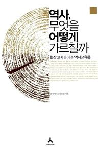 역사, 무엇을 어떻게 가르칠까 :현장 교사들이 쓴 역사교육론