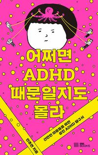 어쩌면 ADHD 때문일지도 몰라 :산만한 마음들을 위한 성인 ADHD 탐구서