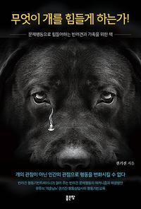 무엇이 개를 힘들게 하는가! :문제행동으로 힘들어하는 반려견과 가족을 위한 책